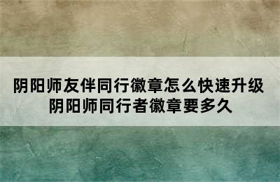 阴阳师友伴同行徽章怎么快速升级 阴阳师同行者徽章要多久